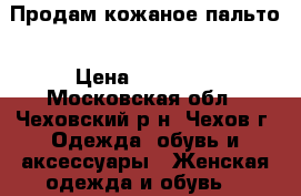  Продам кожаное пальто › Цена ­ 15 000 - Московская обл., Чеховский р-н, Чехов г. Одежда, обувь и аксессуары » Женская одежда и обувь   